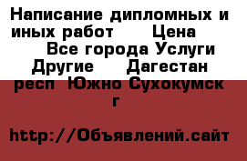 Написание дипломных и иных работ!!! › Цена ­ 10 000 - Все города Услуги » Другие   . Дагестан респ.,Южно-Сухокумск г.